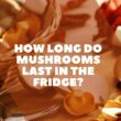 How Long Do Mushrooms Last in the Fridge?